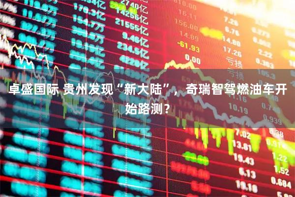 卓盛国际 贵州发现“新大陆”，奇瑞智驾燃油车开始路测？