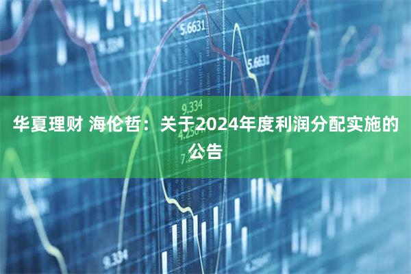 华夏理财 海伦哲：关于2024年度利润分配实施的公告