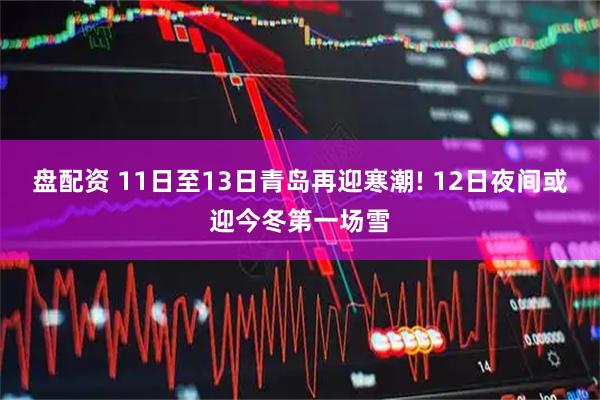 盘配资 11日至13日青岛再迎寒潮! 12日夜间或迎今冬第一场雪
