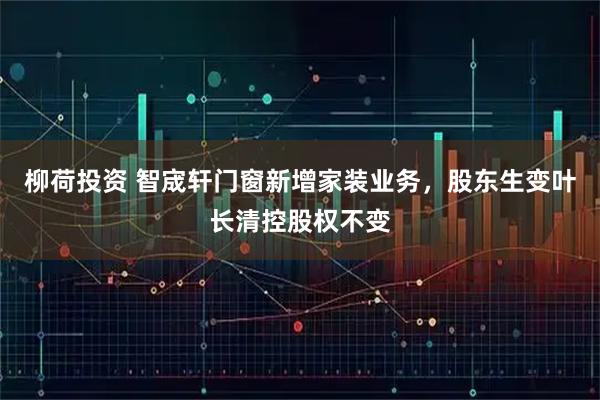 柳荷投资 智宬轩门窗新增家装业务，股东生变叶长清控股权不变