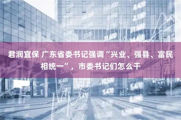 君润宜保 广东省委书记强调“兴业、强县、富民相统一”,市委书记们怎么干