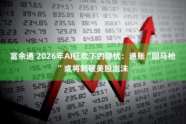 富余通 2026年AI狂欢下的隐忧:通胀“回马枪”或将刺破美股泡沫