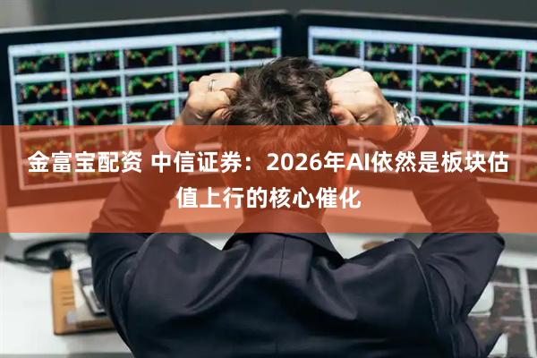 金富宝配资 中信证券：2026年AI依然是板块估值上行的核心催化
