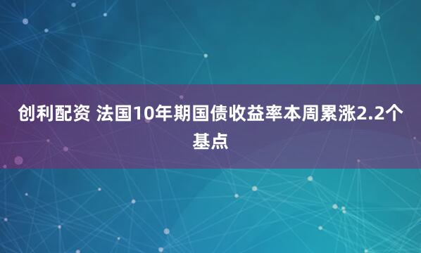 创利配资 法国10年期国债收益率本周累涨2.2个基点