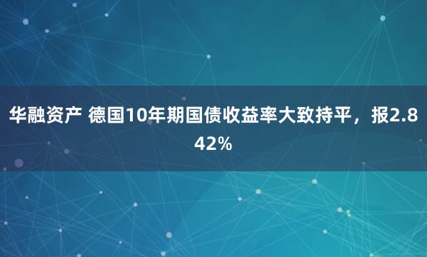 华融资产 德国10年期国债收益率大致持平，报2.842%