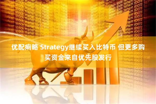优配痢略 Strategy继续买入比特币 但更多购买资金来自优先股发行
