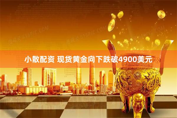 小散配资 现货黄金向下跌破4900美元