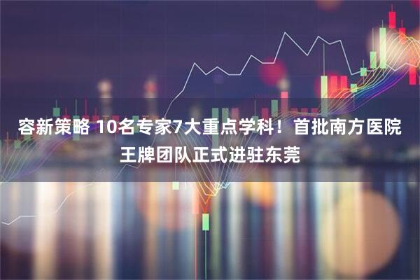 容新策略 10名专家7大重点学科!首批南方医院王牌团队正式进驻东莞
