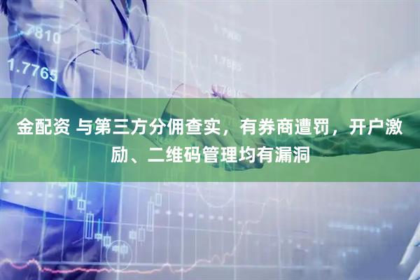 金配资 与第三方分佣查实，有券商遭罚，开户激励、二维码管理均有漏洞