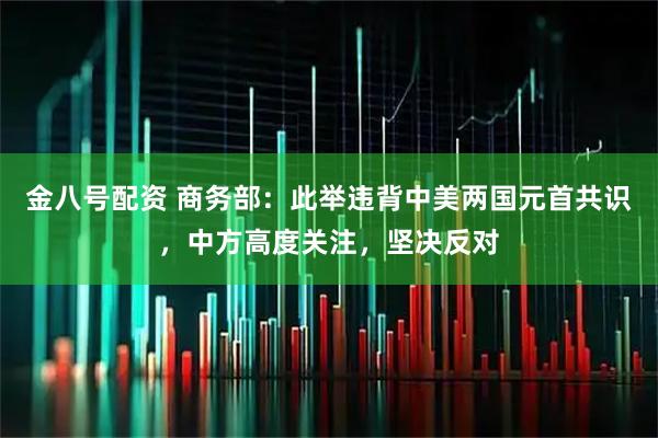 金八号配资 商务部：此举违背中美两国元首共识，中方高度关注，坚决反对