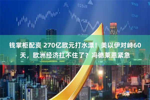 钱掌柜配资 270亿欧元打水漂！美以伊对峙60天，欧洲经济扛不住了？冯德莱恩紧急