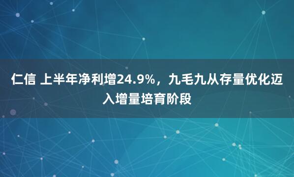 仁信 上半年净利增24.9%，九毛九从存量优化迈入增量培育阶段